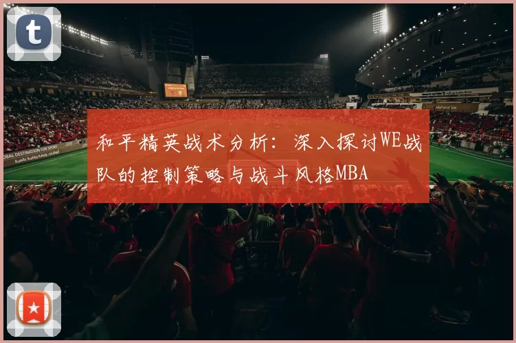 和平精英战术分析：深入探讨WE战队的控制策略与战斗风格MBA