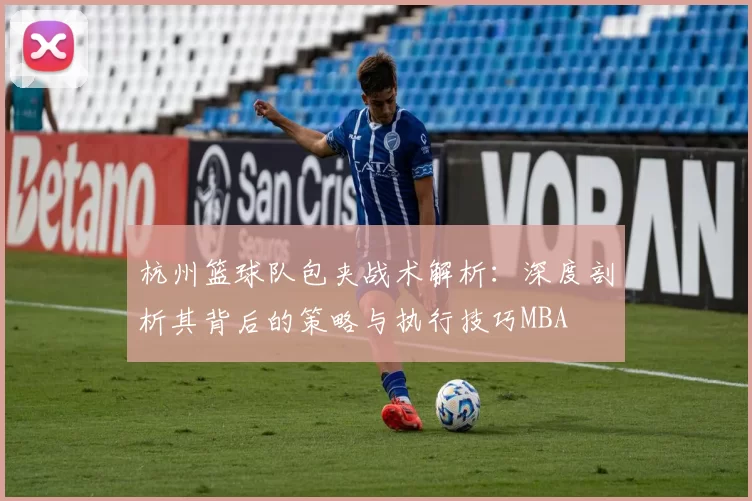杭州篮球队包夹战术解析：深度剖析其背后的策略与执行技巧MBA