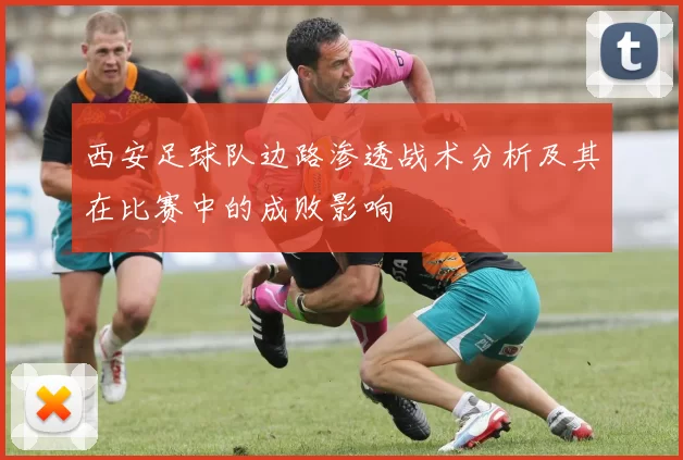 西安足球队边路渗透战术分析及其在比赛中的成败影响