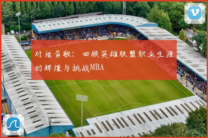 对话黄敏：回顾英雄联盟职业生涯的辉煌与挑战MBA