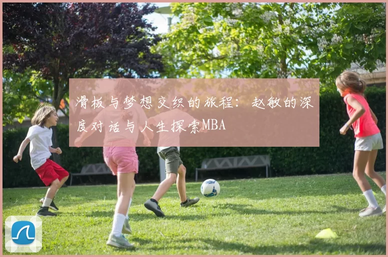 滑板与梦想交织的旅程：赵敏的深度对话与人生探索MBA