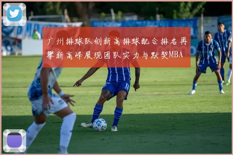 广州排球队创新高排球配合排名再攀新高峰展现团队实力与默契MBA