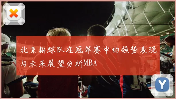 北京排球队在冠军赛中的强势表现与未来展望分析MBA