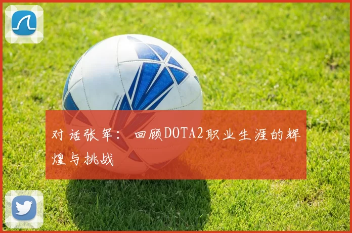 对话张军：回顾DOTA2职业生涯的辉煌与挑战