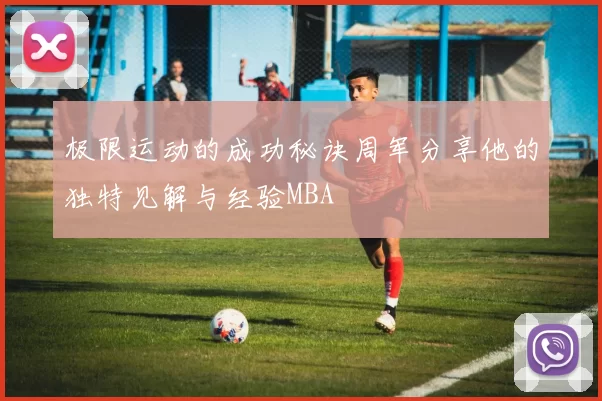 极限运动的成功秘诀周军分享他的独特见解与经验MBA