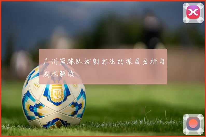 广州篮球队控制打法的深度分析与战术解读