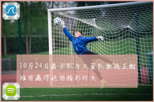 10月24日爵士队与火箭队激战正酣谁将赢得这场精彩对决