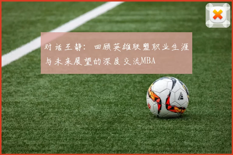 对话王静：回顾英雄联盟职业生涯与未来展望的深度交流MBA