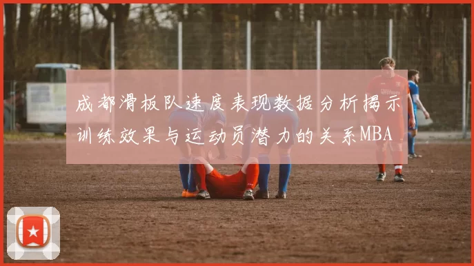 成都滑板队速度表现数据分析揭示训练效果与运动员潜力的关系MBA