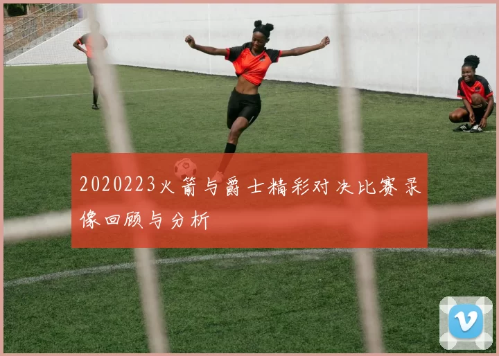 2020223火箭与爵士精彩对决比赛录像回顾与分析