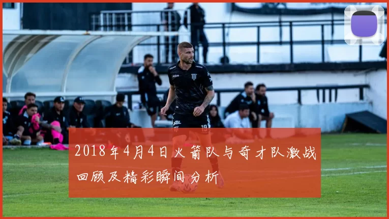 2018年4月4日火箭队与奇才队激战回顾及精彩瞬间分析