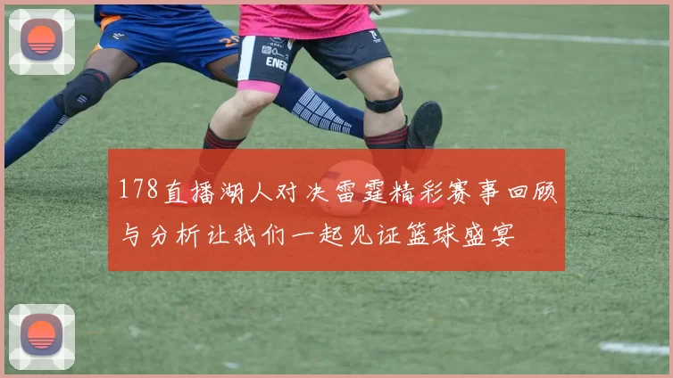 178直播湖人对决雷霆精彩赛事回顾与分析让我们一起见证篮球盛宴