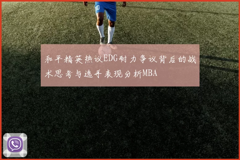 和平精英热议EDG耐力争议背后的战术思考与选手表现分析MBA
