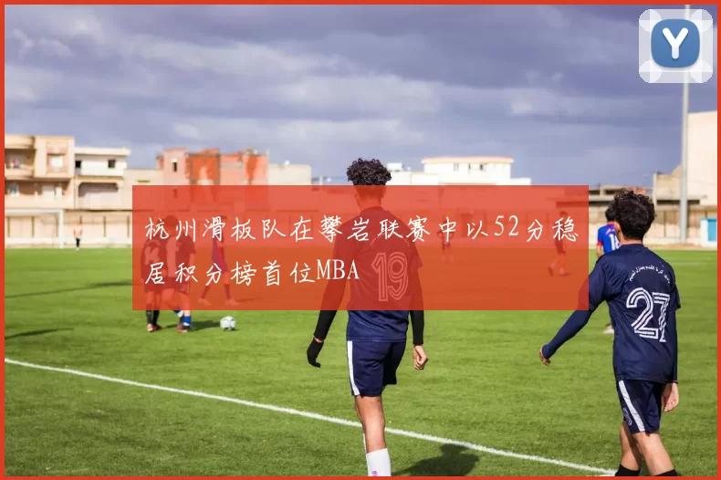 杭州滑板队在攀岩联赛中以52分稳居积分榜首位MBA