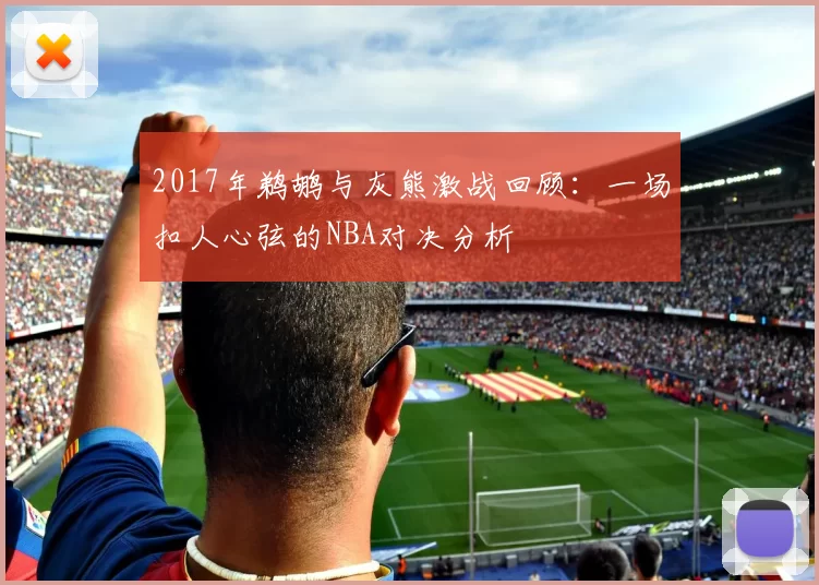 2017年鹈鹕与灰熊激战回顾：一场扣人心弦的NBA对决分析