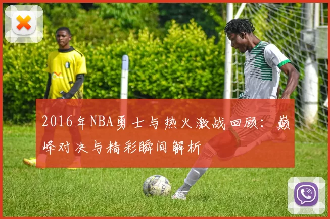 2016年NBA勇士与热火激战回顾：巅峰对决与精彩瞬间解析