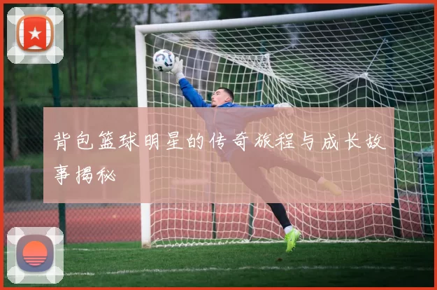 背包篮球明星的传奇旅程与成长故事揭秘