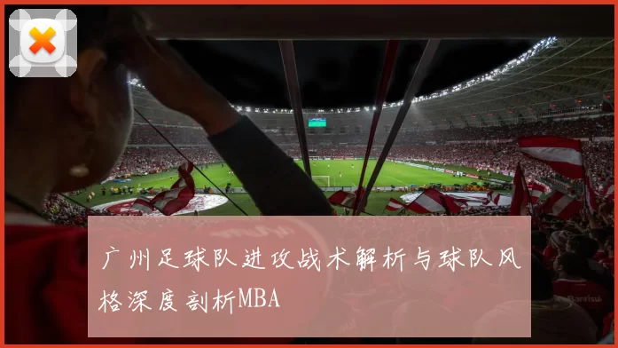 广州足球队进攻战术解析与球队风格深度剖析MBA