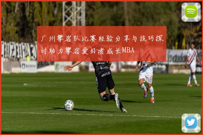 广州攀岩队比赛经验分享与技巧探讨助力攀岩爱好者成长MBA