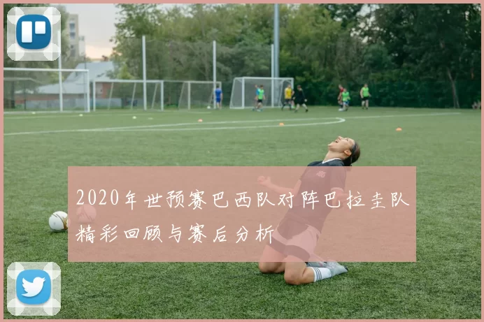 2020年世预赛巴西队对阵巴拉圭队精彩回顾与赛后分析