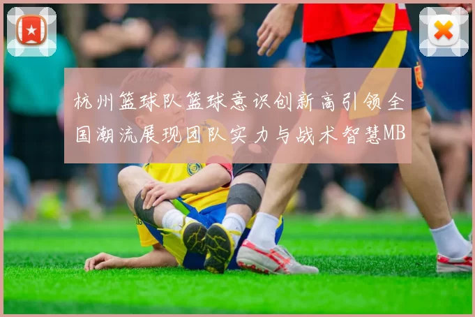 杭州篮球队篮球意识创新高引领全国潮流展现团队实力与战术智慧MBA