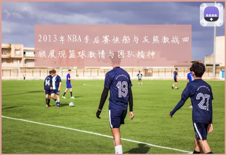 2013年NBA季后赛快船与灰熊激战回顾展现篮球激情与团队精神