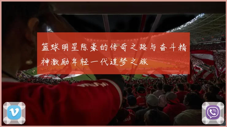篮球明星陈豪的传奇之路与奋斗精神激励年轻一代追梦之旅
