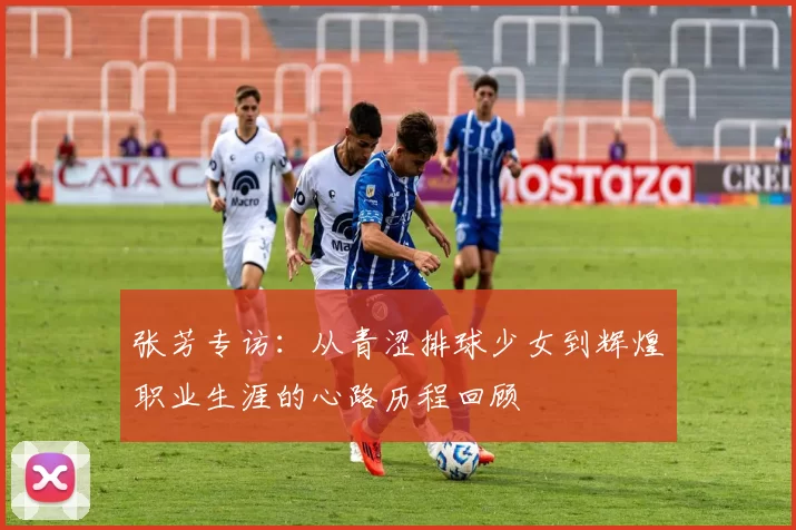 张芳专访：从青涩排球少女到辉煌职业生涯的心路历程回顾